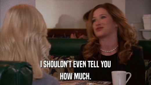 I SHOULDN'T EVEN TELL YOU HOW MUCH. 