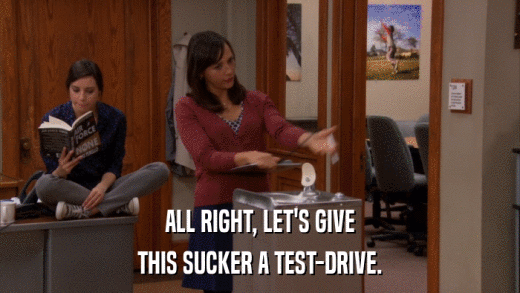 ALL RIGHT, LET'S GIVE THIS SUCKER A TEST-DRIVE. 