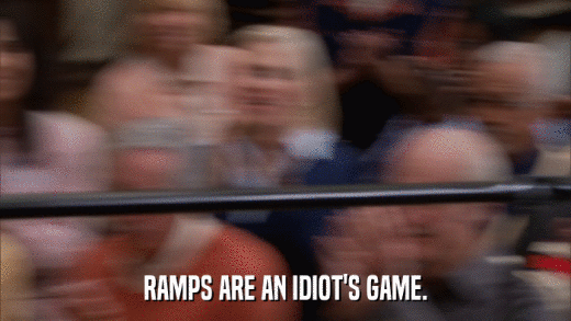 RAMPS ARE AN IDIOT'S GAME.  