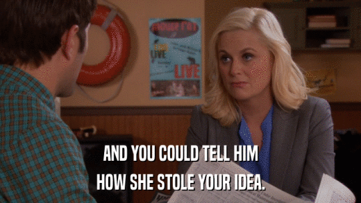 AND YOU COULD TELL HIM HOW SHE STOLE YOUR IDEA. 