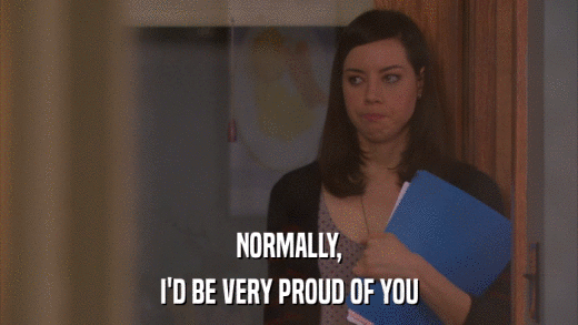 NORMALLY, I'D BE VERY PROUD OF YOU 