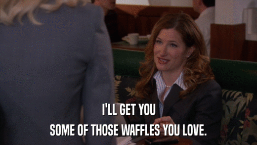 I'LL GET YOU SOME OF THOSE WAFFLES YOU LOVE. 