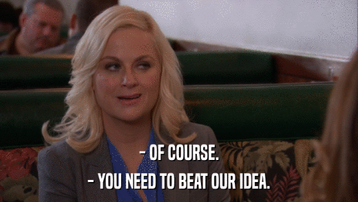 - OF COURSE. - YOU NEED TO BEAT OUR IDEA. 