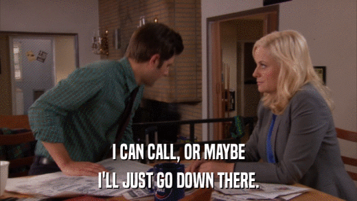 I CAN CALL, OR MAYBE I'LL JUST GO DOWN THERE. 