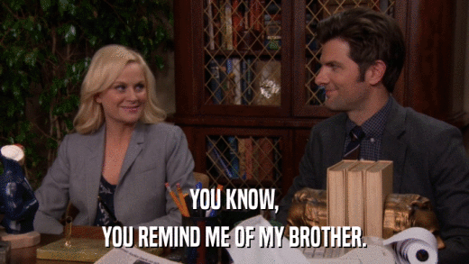 YOU KNOW, YOU REMIND ME OF MY BROTHER. 