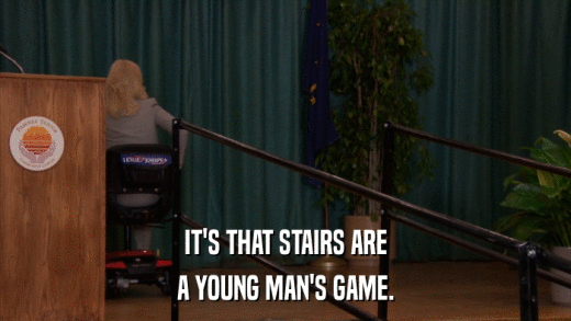 IT'S THAT STAIRS ARE A YOUNG MAN'S GAME. 