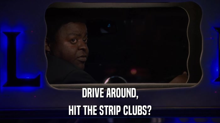 DRIVE AROUND, HIT THE STRIP CLUBS? 