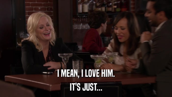 I MEAN, I LOVE HIM. IT'S JUST... 