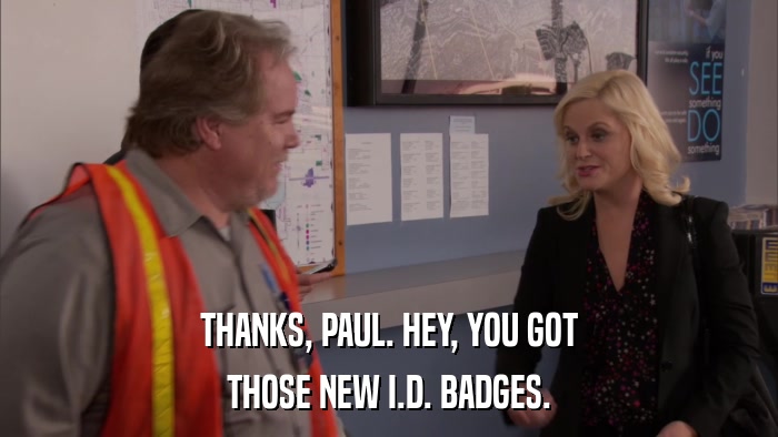 THANKS, PAUL. HEY, YOU GOT THOSE NEW I.D. BADGES. 