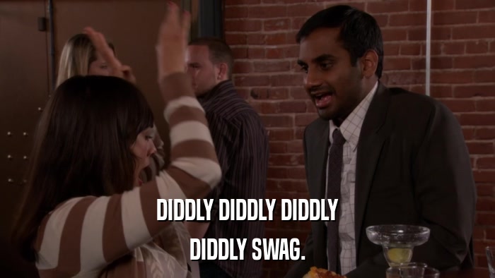 DIDDLY DIDDLY DIDDLY DIDDLY SWAG. 