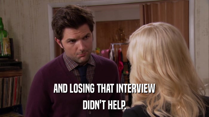 AND LOSING THAT INTERVIEW DIDN'T HELP. 