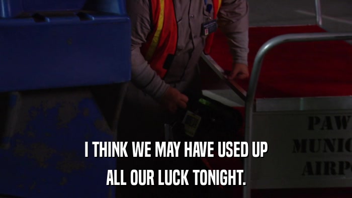 I THINK WE MAY HAVE USED UP ALL OUR LUCK TONIGHT. 