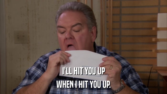 I'LL HIT YOU UP WHEN I HIT YOU UP. 