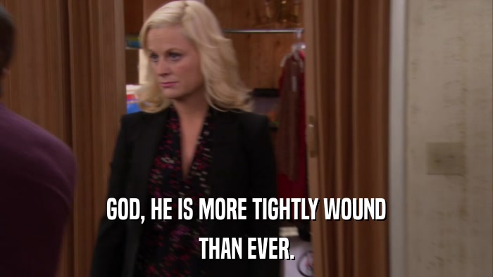 GOD, HE IS MORE TIGHTLY WOUND THAN EVER. 