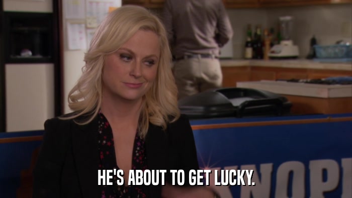 HE'S ABOUT TO GET LUCKY.  