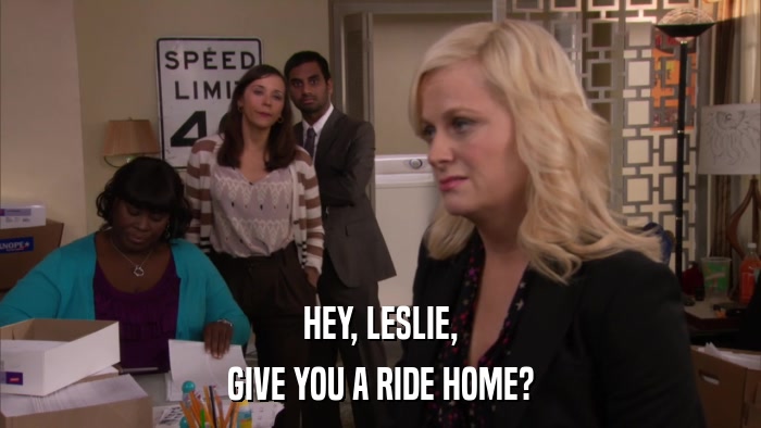HEY, LESLIE, GIVE YOU A RIDE HOME? 