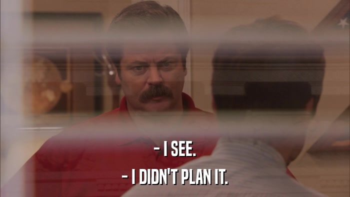 - I SEE. - I DIDN'T PLAN IT. 
