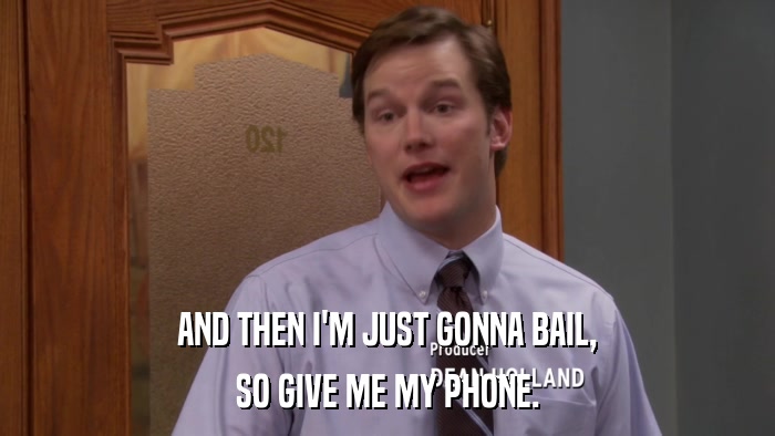 AND THEN I'M JUST GONNA BAIL, SO GIVE ME MY PHONE. 
