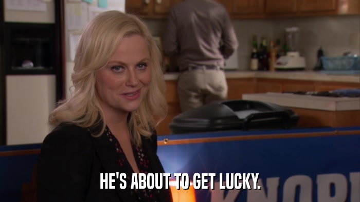 HE'S ABOUT TO GET LUCKY.  
