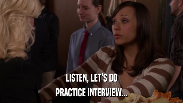 LISTEN, LET'S DO PRACTICE INTERVIEW... 