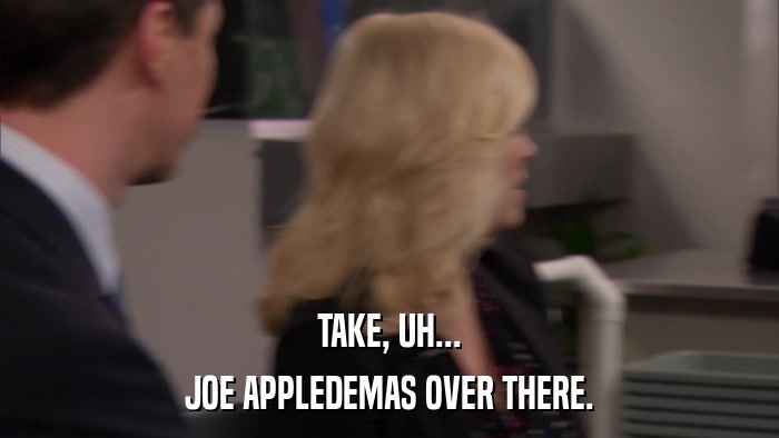 TAKE, UH... JOE APPLEDEMAS OVER THERE. 