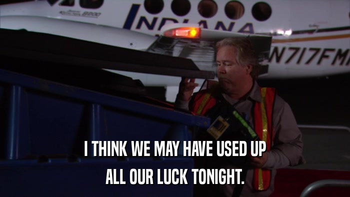 I THINK WE MAY HAVE USED UP ALL OUR LUCK TONIGHT. 