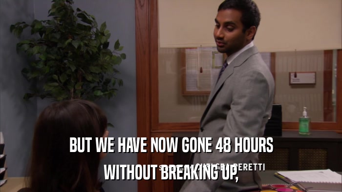 BUT WE HAVE NOW GONE 48 HOURS WITHOUT BREAKING UP, 