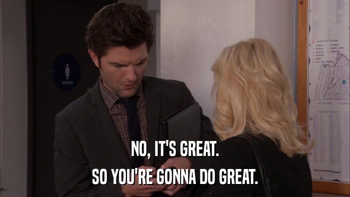 NO, IT'S GREAT. SO YOU'RE GONNA DO GREAT. 