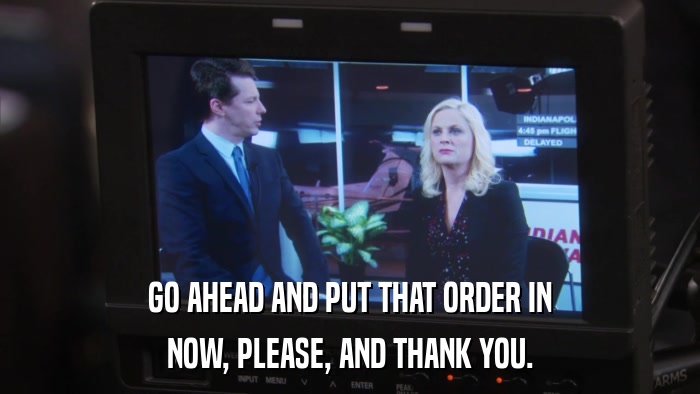 GO AHEAD AND PUT THAT ORDER IN NOW, PLEASE, AND THANK YOU. 