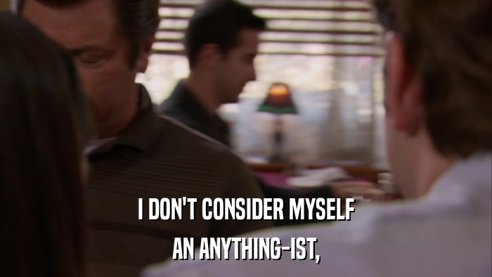 I DON'T CONSIDER MYSELF AN ANYTHING-IST, 