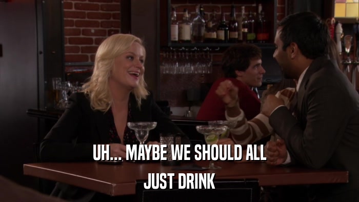 UH... MAYBE WE SHOULD ALL JUST DRINK 