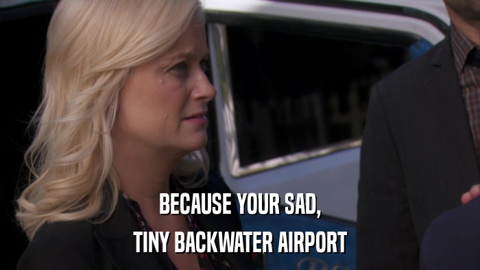 BECAUSE YOUR SAD, TINY BACKWATER AIRPORT 