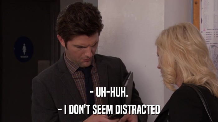 - UH-HUH. - I DON'T SEEM DISTRACTED 