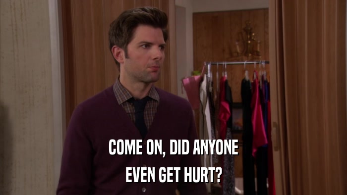 COME ON, DID ANYONE EVEN GET HURT? 