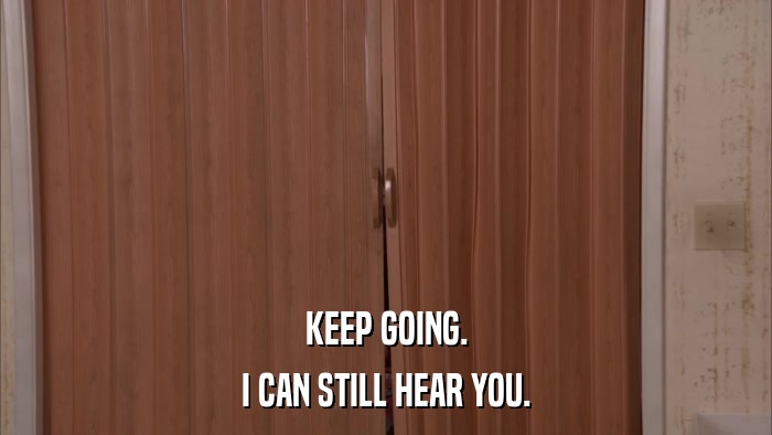 KEEP GOING. I CAN STILL HEAR YOU. 