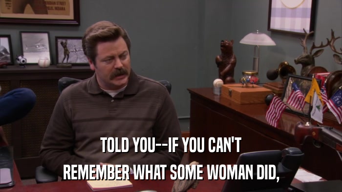 TOLD YOU--IF YOU CAN'T REMEMBER WHAT SOME WOMAN DID, 