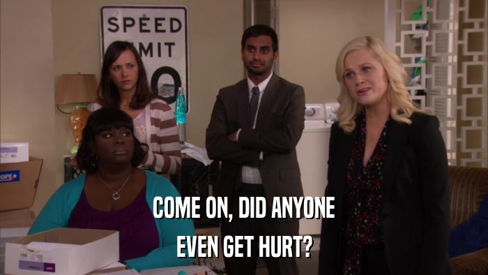 COME ON, DID ANYONE EVEN GET HURT? 