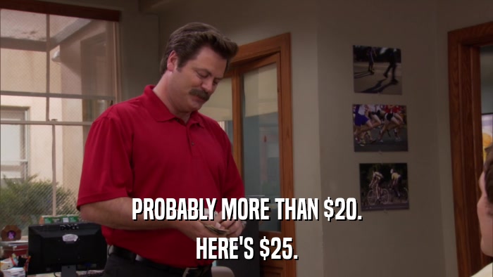 PROBABLY MORE THAN $20. HERE'S $25. 