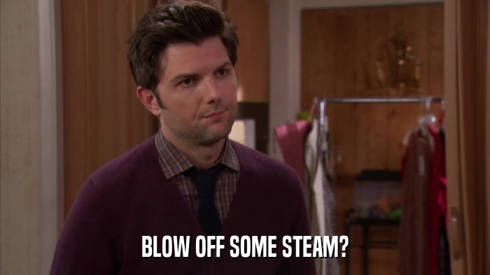 BLOW OFF SOME STEAM?  