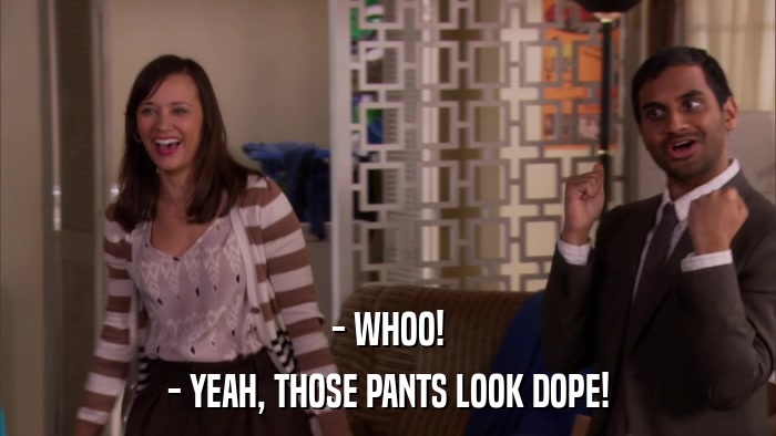 - WHOO! - YEAH, THOSE PANTS LOOK DOPE! 