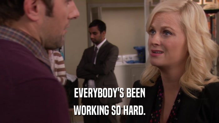 EVERYBODY'S BEEN WORKING SO HARD. 