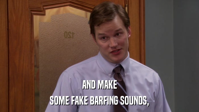 AND MAKE SOME FAKE BARFING SOUNDS, 