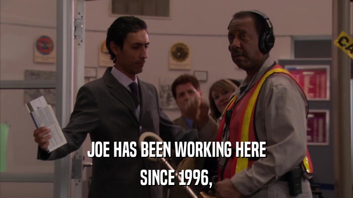 JOE HAS BEEN WORKING HERE SINCE 1996, 