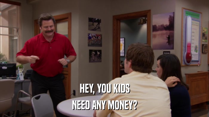 HEY, YOU KIDS NEED ANY MONEY? 