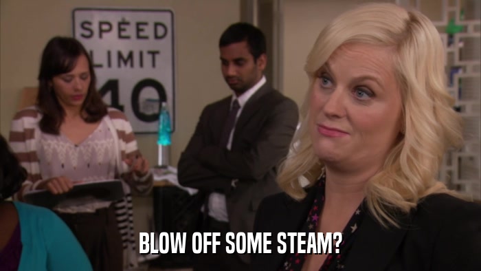 BLOW OFF SOME STEAM?  