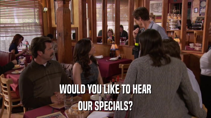 WOULD YOU LIKE TO HEAR OUR SPECIALS? 