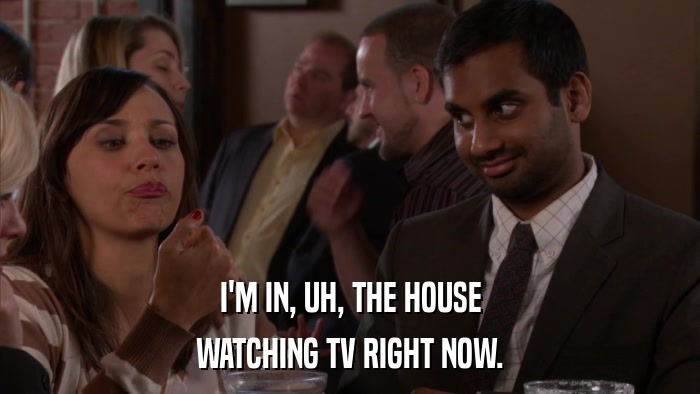 I'M IN, UH, THE HOUSE WATCHING TV RIGHT NOW. 