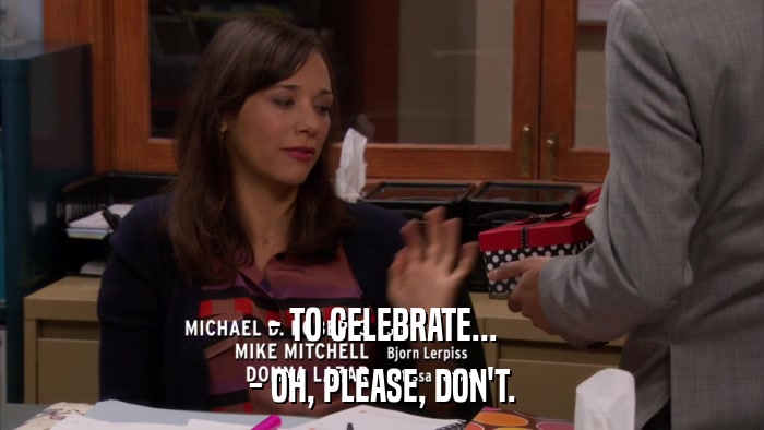 - TO CELEBRATE... - OH, PLEASE, DON'T. 