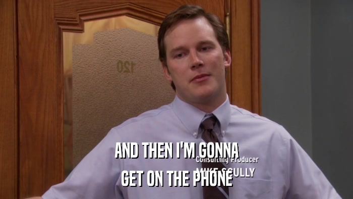 AND THEN I'M GONNA GET ON THE PHONE 