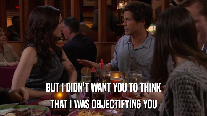 BUT I DIDN'T WANT YOU TO THINK THAT I WAS OBJECTIFYING YOU 